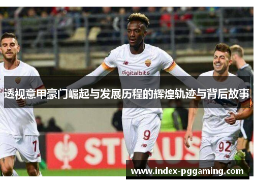 透视意甲豪门崛起与发展历程的辉煌轨迹与背后故事 透视意甲豪门崛起与发展历程的辉煌轨迹与背后故事