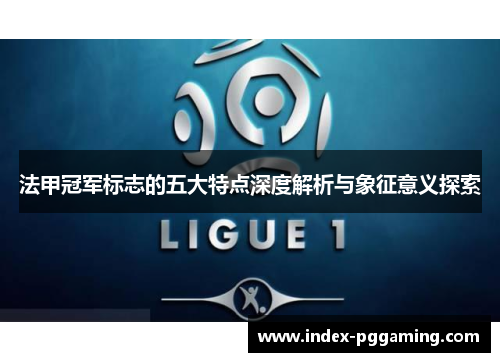 法甲冠军标志的五大特点深度解析与象征意义探索