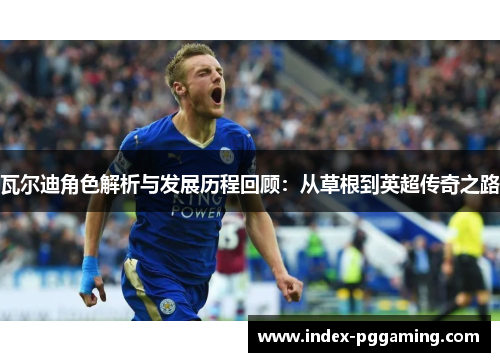 瓦尔迪角色解析与发展历程回顾：从草根到英超传奇之路