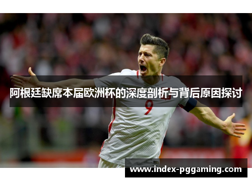 阿根廷缺席本届欧洲杯的深度剖析与背后原因探讨 阿根廷缺席本届欧洲杯的深度剖析与背后原因探讨