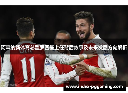 阿森纳新体育总监罗西基上任背后故事及未来发展方向解析 阿森纳新体育总监罗西基上任背后故事及未来发展方向解析