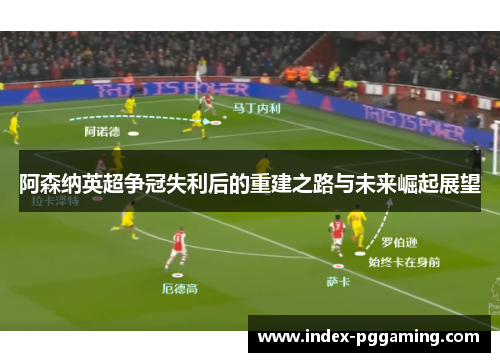 阿森纳英超争冠失利后的重建之路与未来崛起展望