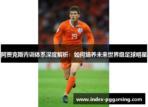 阿贾克斯青训体系深度解析:如何培养未来世界级足球明星 阿贾克斯青训体系深度解析:如何培养未来世界级足球明星