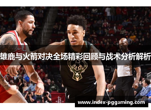 雄鹿与火箭对决全场精彩回顾与战术分析解析 雄鹿与火箭对决全场精彩回顾与战术分析解析